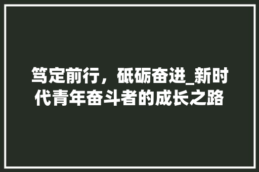 笃定前行，砥砺奋进_新时代青年奋斗者的成长之路