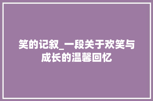 笑的记叙_一段关于欢笑与成长的温馨回忆