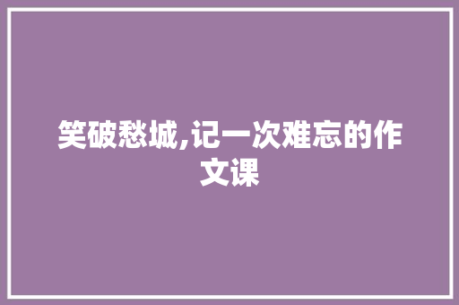 笑破愁城,记一次难忘的作文课 报告范文