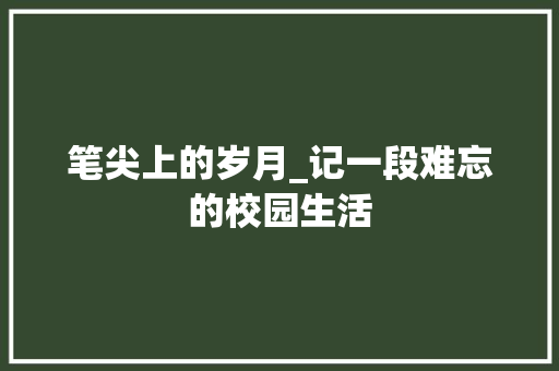 笔尖上的岁月_记一段难忘的校园生活 求职信范文