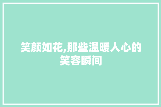 笑颜如花,那些温暖人心的笑容瞬间