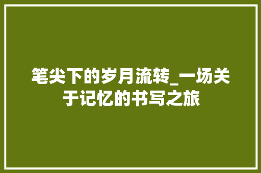 笔尖下的岁月流转_一场关于记忆的书写之旅