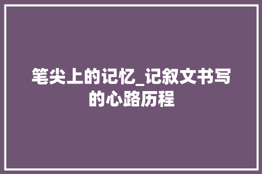 笔尖上的记忆_记叙文书写的心路历程