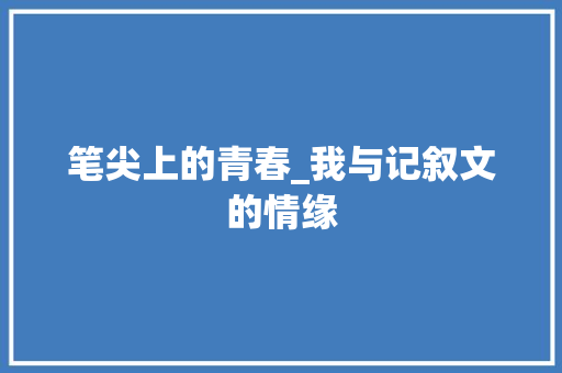 笔尖上的青春_我与记叙文的情缘