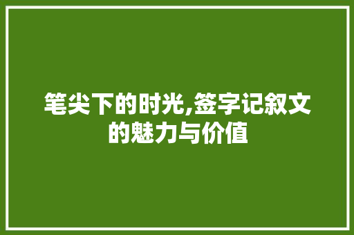 笔尖下的时光,签字记叙文的魅力与价值 商务邮件范文