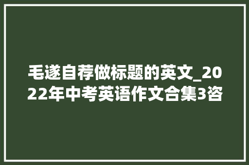 毛遂自荐做标题的英文_2022年中考英语作文合集3咨询建议类