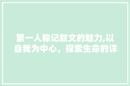 第一人称记叙文的魅力,以自我为中心，探索生命的详细