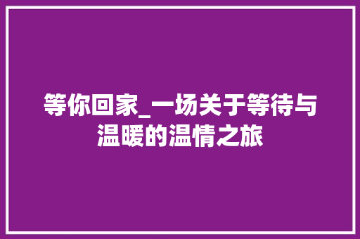 等你回家_一场关于等待与温暖的温情之旅 书信范文