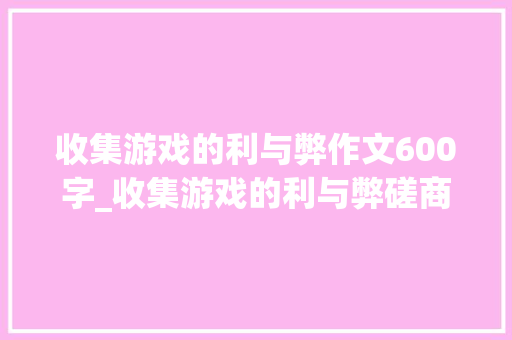 收集游戏的利与弊作文600字_收集游戏的利与弊磋商收集游戏的利与弊如下  利