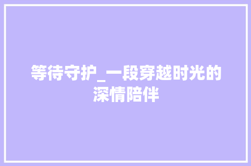 等待守护_一段穿越时光的深情陪伴