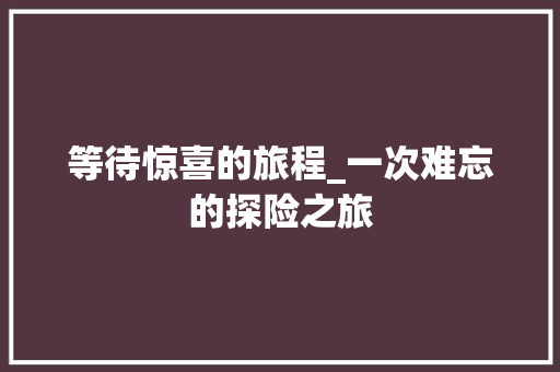 等待惊喜的旅程_一次难忘的探险之旅