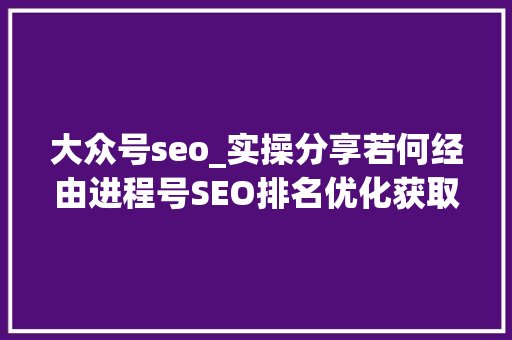 大众号seo_实操分享若何经由进程号SEO排名优化获取精准垂直流量 商务邮件范文