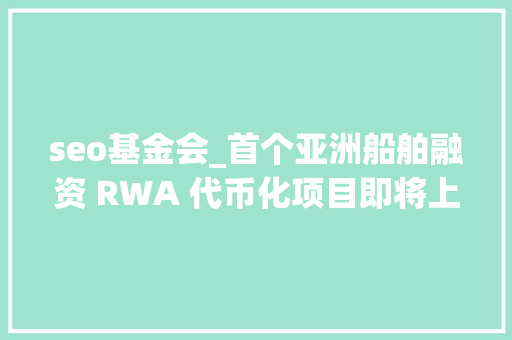 seo基金会_首个亚洲船舶融资 RWA 代币化项目即将上线