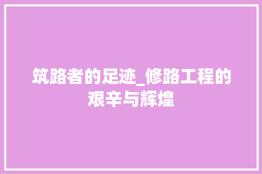 筑路者的足迹_修路工程的艰辛与辉煌