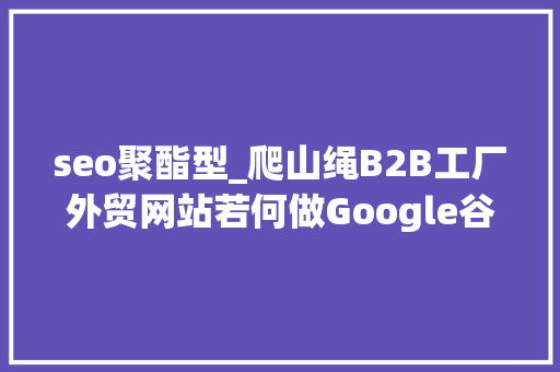 seo聚酯型_爬山绳B2B工厂外贸网站若何做Google谷歌SEO优化关键字排名 书信范文