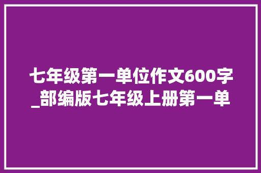 七年级第一单位作文600字_部编版七年级上册第一单元优秀作文九篇