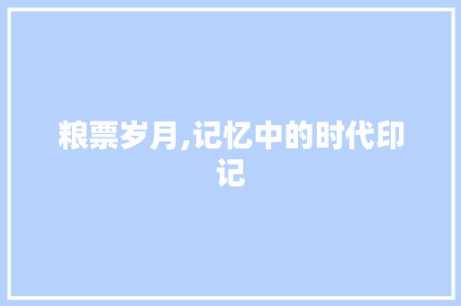 粮票岁月,记忆中的时代印记 职场范文