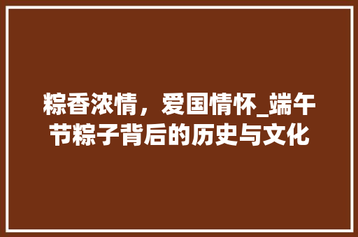 粽香浓情，爱国情怀_端午节粽子背后的历史与文化