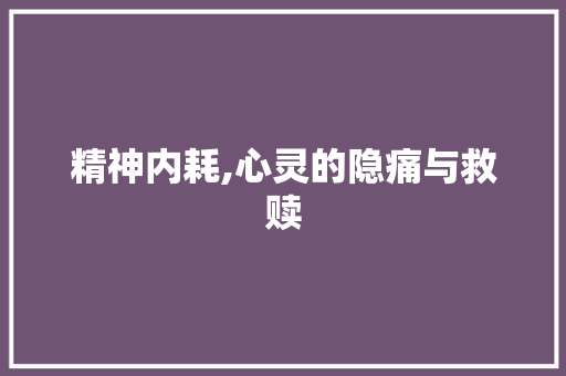 精神内耗,心灵的隐痛与救赎