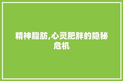 精神脂肪,心灵肥胖的隐秘危机