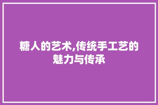 糖人的艺术,传统手工艺的魅力与传承