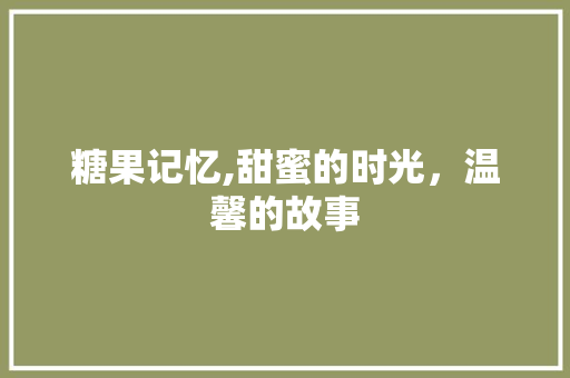 糖果记忆,甜蜜的时光，温馨的故事