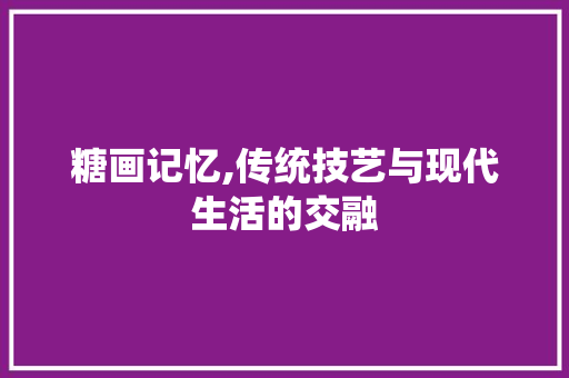 糖画记忆,传统技艺与现代生活的交融