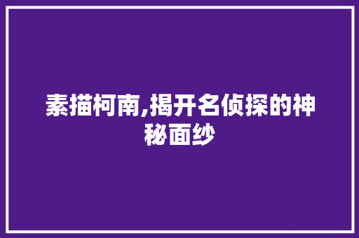 素描柯南,揭开名侦探的神秘面纱 致辞范文