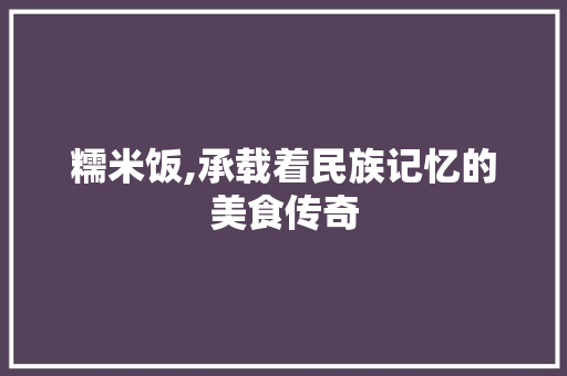 糯米饭,承载着民族记忆的美食传奇