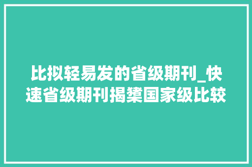 比拟轻易发的省级期刊_快速省级期刊揭橥国家级比较好发和随意马虎经由进程的CN 生活范文