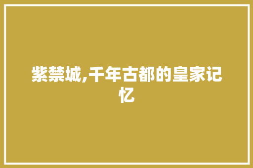 紫禁城,千年古都的皇家记忆