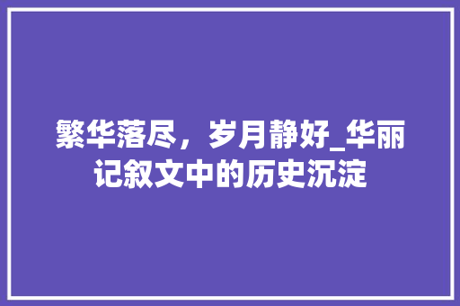 繁华落尽，岁月静好_华丽记叙文中的历史沉淀 求职信范文