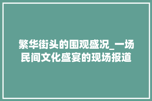 繁华街头的围观盛况_一场民间文化盛宴的现场报道