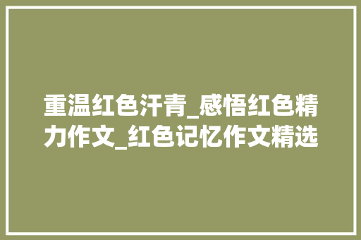 重温红色汗青_感悟红色精力作文_红色记忆作文精选12篇 演讲稿范文