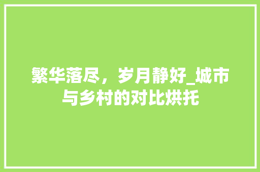 繁华落尽，岁月静好_城市与乡村的对比烘托