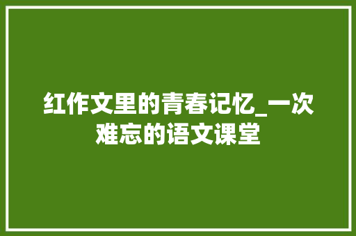 红作文里的青春记忆_一次难忘的语文课堂