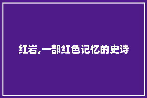 红岩,一部红色记忆的史诗