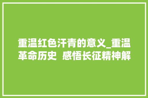 重温红色汗青的意义_重温革命历史  感悟长征精神解码思政课怎么上