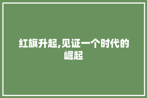 红旗升起,见证一个时代的崛起