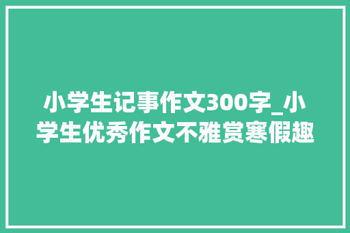 小学生记事作文300字_小学生优秀作文不雅赏寒假趣事