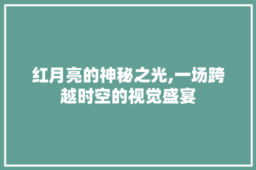 红月亮的神秘之光,一场跨越时空的视觉盛宴 生活范文