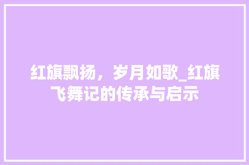 红旗飘扬，岁月如歌_红旗飞舞记的传承与启示