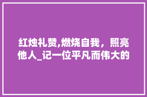 红烛礼赞,燃烧自我，照亮他人_记一位平凡而伟大的教师