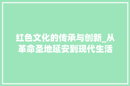 红色文化的传承与创新_从革命圣地延安到现代生活