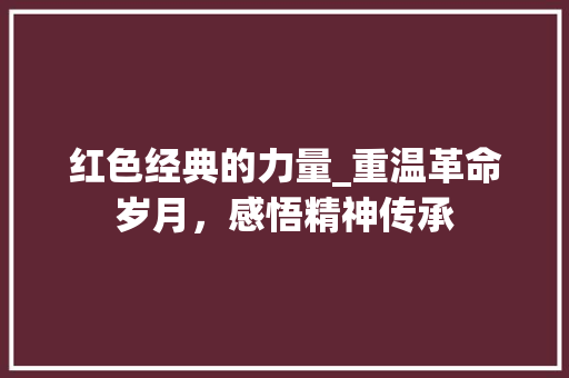 红色经典的力量_重温革命岁月，感悟精神传承