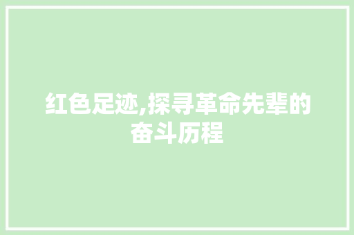 红色足迹,探寻革命先辈的奋斗历程