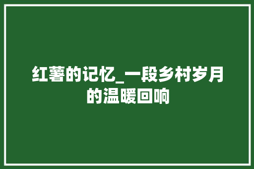 红薯的记忆_一段乡村岁月的温暖回响