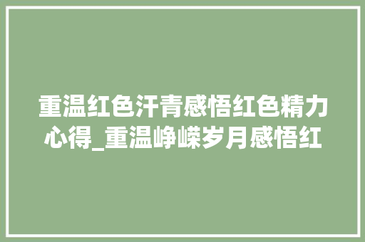 重温红色汗青感悟红色精力心得_重温峥嵘岁月感悟红色精神