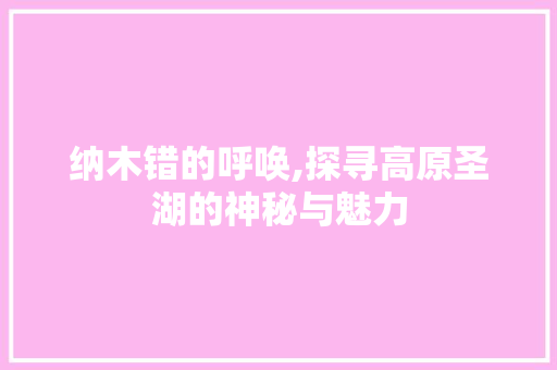 纳木错的呼唤,探寻高原圣湖的神秘与魅力