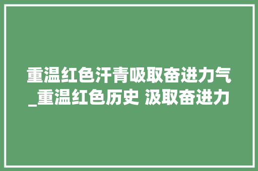 重温红色汗青吸取奋进力气_重温红色历史 汲取奋进力量